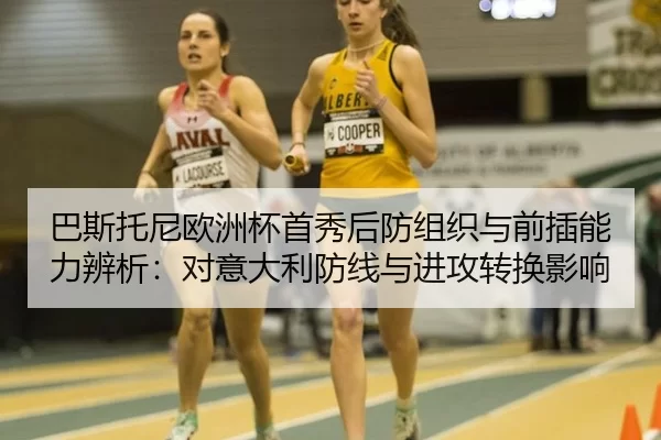 巴斯托尼欧洲杯首秀后防组织与前插能力辨析：对意大利防线与进攻转换影响