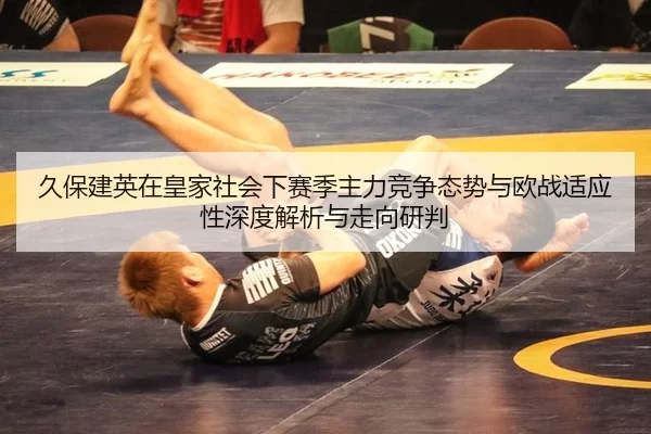 久保建英在皇家社会下赛季主力竞争态势与欧战适应性深度解析与走向研判