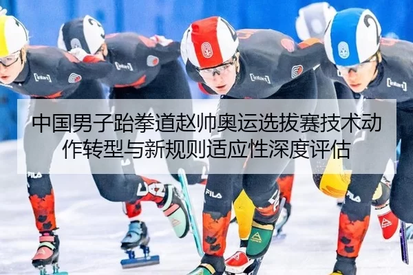 中国男子跆拳道赵帅奥运选拔赛技术动作转型与新规则适应性深度评估