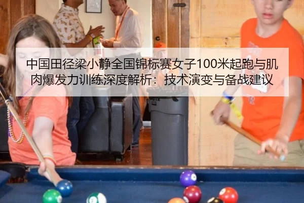 中国田径梁小静全国锦标赛女子100米起跑与肌肉爆发力训练深度解析：技术演变与备战建议