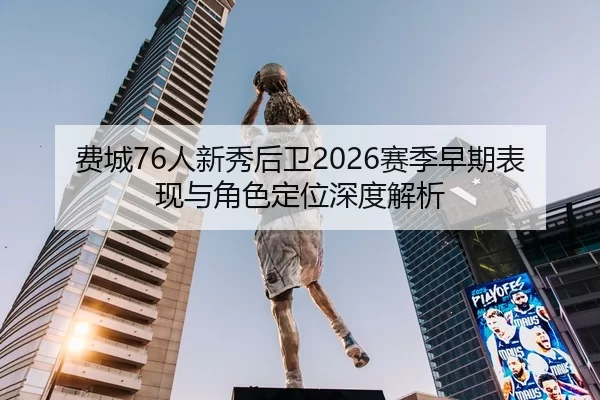 费城76人新秀后卫2026赛季早期表现与角色定位深度解析