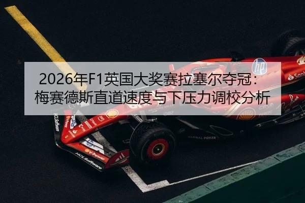 2026年F1英国大奖赛拉塞尔夺冠：梅赛德斯直道速度与下压力调校分析