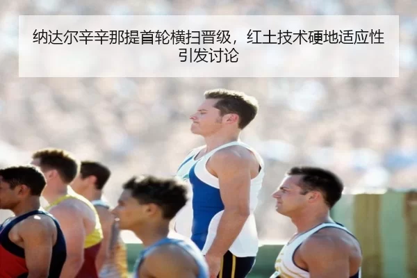 纳达尔辛辛那提首轮横扫晋级，红土技术硬地适应性引发讨论